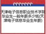 天津电子信息职业技术学院毕业生一般年薪多少钱(天津电子信息毕业生年薪)