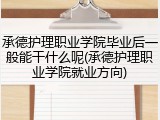 承德护理职业学院毕业后一般能干什么呢(承德护理职业学院就业方向)