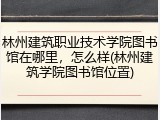 林州建筑职业技术学院图书馆在哪里，怎么样(林州建筑学院图书馆位置)