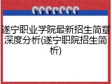 遂宁职业学院最新招生简章深度分析(遂宁职院招生简析)