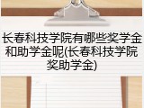 长春科技学院有哪些奖学金和助学金呢(长春科技学院奖助学金)