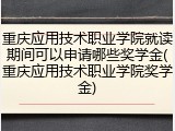 重庆应用技术职业学院就读期间可以申请哪些奖学金(重庆应用技术职业学院奖学金)