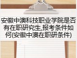 安徽中澳科技职业学院是否有在职研究生,报考条件如何(安徽中澳在职研条件)