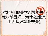 北京卫生职业学院哪些专业就业前景好，为什么(北京卫职院好就业专业)
