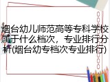 烟台幼儿师范高等专科学校属于什么档次，专业排行分析(烟台幼专档次专业排行)