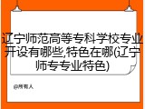 辽宁师范高等专科学校专业开设有哪些,特色在哪(辽宁师专专业特色)