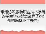 常州纺织服装职业技术学院的学生毕业都怎么样了(常州纺院毕业生去向)
