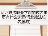 河北政法职业学院的校名来历有什么渊源(河北政法校名渊源)