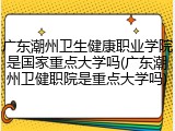 广东潮州卫生健康职业学院是国家重点大学吗(广东潮州卫健职院是重点大学吗)