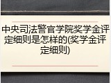 中央司法警官学院奖学金评定细则是怎样的(奖学金评定细则)