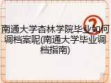 南通大学杏林学院毕业如何调档案呢(南通大学毕业调档指南)