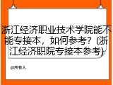 浙江经济职业技术学院能不能专接本，如何参考？(浙江经济职院专接本参考)