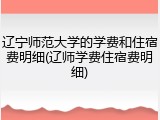 辽宁师范大学的学费和住宿费明细(辽师学费住宿费明细)