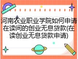 河南农业职业学院如何申请在读间的创业无息贷款(在读创业无息贷款申请)