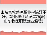 山东畜牧兽医职业学院好不好，就业现状及发展趋势(山东牧医职院就业趋势)