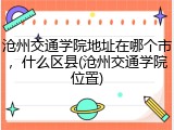 沧州交通学院地址在哪个市，什么区县(沧州交通学院位置)