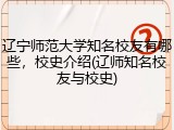 辽宁师范大学知名校友有哪些，校史介绍(辽师知名校友与校史)