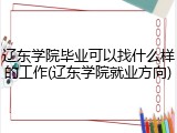 辽东学院毕业可以找什么样的工作(辽东学院就业方向)