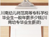 川南幼儿师范高等专科学校毕业生一般年薪多少钱(川南幼专毕业生薪资)