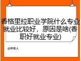 香格里拉职业学院什么专业就业比较好，原因是啥(香职好就业专业)