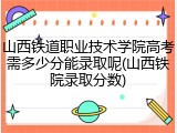 山西铁道职业技术学院高考需多少分能录取呢(山西铁院录取分数)