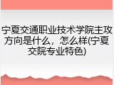 宁夏交通职业技术学院主攻方向是什么，怎么样(宁夏交院专业特色)