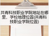 共青科技职业学院地址在哪里，学校地理位置(共青科技职业学院位置)