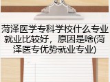 菏泽医学专科学校什么专业就业比较好，原因是啥(菏泽医专优势就业专业)