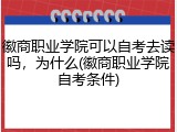 徽商职业学院可以自考去读吗，为什么(徽商职业学院自考条件)