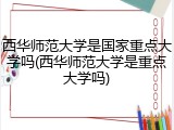 西华师范大学是国家重点大学吗(西华师范大学是重点大学吗)