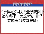 广州华立科技职业学院图书馆在哪里，怎么样(广州华立图书馆位置评价)