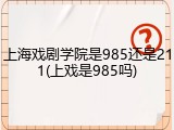 上海戏剧学院是985还是211(上戏是985吗)