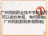 广州民航职业技术学院是否可以进校参观，有何限制(广州民航职院参观限制)