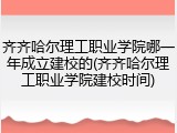 齐齐哈尔理工职业学院哪一年成立建校的(齐齐哈尔理工职业学院建校时间)