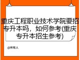 重庆工程职业技术学院要招专升本吗，如何参考(重庆专升本招生参考)