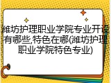 潍坊护理职业学院专业开设有哪些,特色在哪(潍坊护理职业学院特色专业)