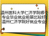 温州医科大学仁济学院哪个专业毕业就业前景比较好(温州仁济学院好就业专业)