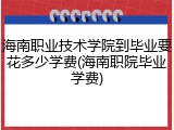 海南职业技术学院到毕业要花多少学费(海南职院毕业学费)
