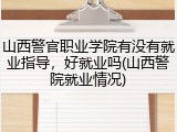 山西警官职业学院有没有就业指导，好就业吗(山西警院就业情况)