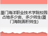 厦门海洋职业技术学院校园占地多少亩，多少师生(厦门海院面积师生)