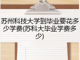 苏州科技大学到毕业要花多少学费(苏科大毕业学费多少)