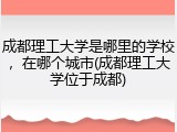 成都理工大学是哪里的学校，在哪个城市(成都理工大学位于成都)