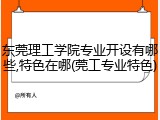 东莞理工学院专业开设有哪些,特色在哪(莞工专业特色)