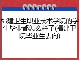 福建卫生职业技术学院的学生毕业都怎么样了(福建卫院毕业生去向)
