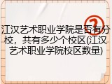 江汉艺术职业学院是否有分校，共有多少个校区(江汉艺术职业学院校区数量)