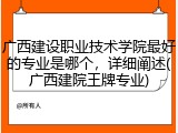 广西建设职业技术学院最好的专业是哪个，详细阐述(广西建院王牌专业)