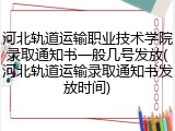 河北轨道运输职业技术学院录取通知书一般几号发放(河北轨道运输录取通知书发放时间)