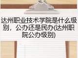 达州职业技术学院是什么级别，公办还是民办(达州职院公办级别)