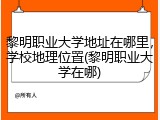 黎明职业大学地址在哪里，学校地理位置(黎明职业大学在哪)