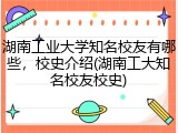 湖南工业大学知名校友有哪些，校史介绍(湖南工大知名校友校史)